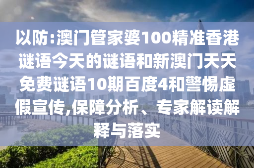 以防:澳门管家婆100精准香港谜语今天的谜语和新澳门天天免费谜语10期百度4和警惕虚假宣传,保障分析、专家解读解释与落实