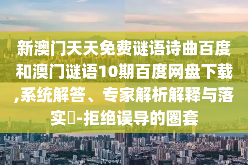 新澳门天天免费谜语诗曲百度和澳门谜语10期百度网盘下载,系统解答、专家解析解释与落实​-拒绝误导的圈套