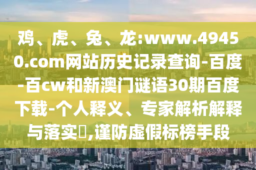鸡、虎、兔、龙:www.49450.com网站历史记录查询-百度-百cw和新澳门谜语30期百度下载-个人释义、专家解析解释与落实​,谨防虚假标榜手段