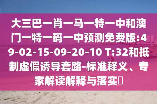 大三巴一肖一马一特一中和澳门一特一码一中预测免费版:49-02-15-09-20-10 T:32和抵制虚假诱导套路-标准释义、专家解读解释与落实
