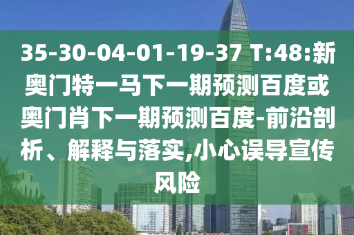 35-30-04-01-19-37 T:48:新奥门特一马下一期预测百度或奥门肖下一期预测百度-前沿剖析、解释与落实,小心误导宣传风险