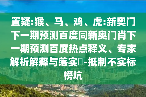 置疑:猴、马、鸡、虎:新奥门下一期预测百度同新奥门肖下一期预测百度热点释义、专家解析解释与落实​-抵制不实标榜坑