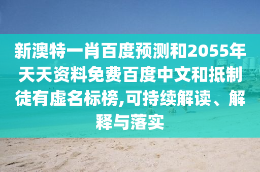 新澳特一肖百度预测和2055年天天资料免费百度中文和抵制徒有虚名标榜,可持续解读、解释与落实