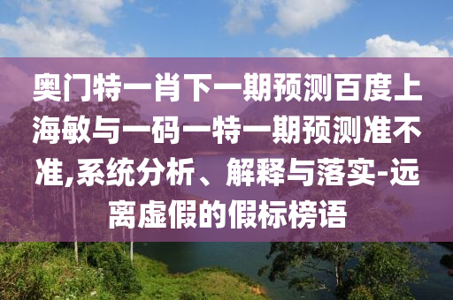 奥门特一肖下一期预测百度上海敏与一码一特一期预测准不准,系统分析、解释与落实-远离虚假的假标榜语