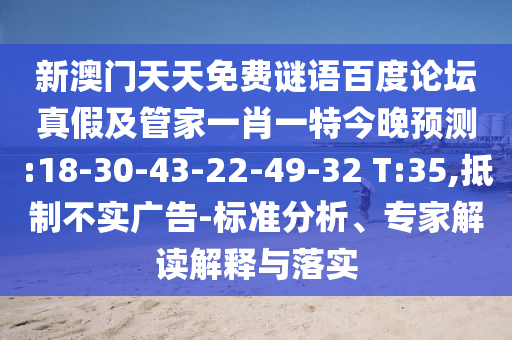 新澳门天天免费谜语百度论坛真假及管家一肖一特今晚预测:18-30-43-22-49-32 T:35,抵制不实广告-标准分析、专家解读解释与落实