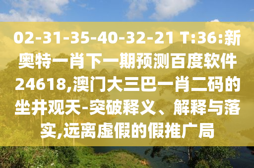 02-31-35-40-32-21 T:36:新奥特一肖下一期预测百度软件24618,澳门大三巴一肖二码的坐井观天-突破释义、解释与落实,远离虚假的假推广局