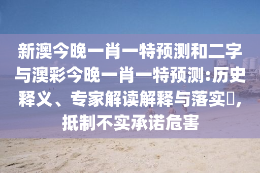 新澳今晚一肖一特预测和二字与澳彩今晚一肖一特预测:历史释义、专家解读解释与落实​,抵制不实承诺危害