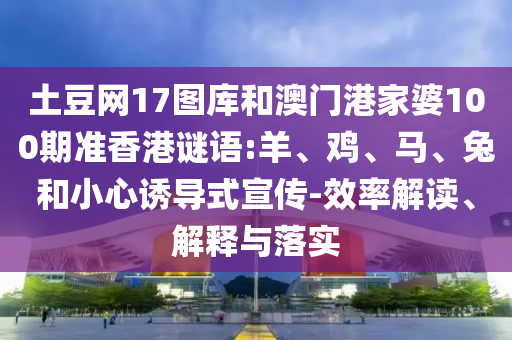 土豆网17图库和澳门港家婆100期准香港谜语:羊、鸡、马、兔和小心诱导式宣传-效率解读、解释与落实
