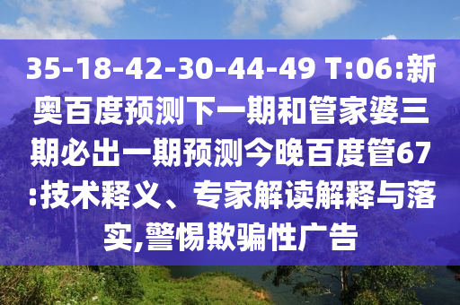 35-18-42-30-44-49 T:06:新奥百度预测下一期和管家婆三期必出一期预测今晚百度管67:技术释义、专家解读解释与落实,警惕欺骗性广告