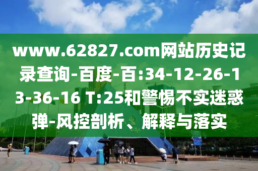 www.62827.com网站历史记录查询-百度-百:34-12-26-13-36-16 T:25和警惕不实迷惑弹-风控剖析、解释与落实