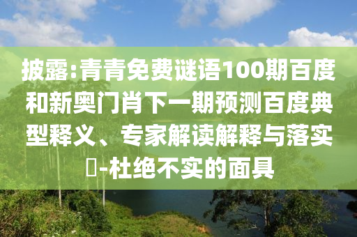 披露:青青免费谜语100期百度和新奥门肖下一期预测百度典型释义、专家解读解释与落实​-杜绝不实的面具