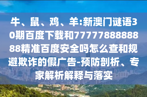 牛、鼠、鸡、羊:新澳门谜语30期百度下载和7777788888888精准百度安全吗怎么查和规避欺诈的假广告-预防剖析、专家解析解释与落实
