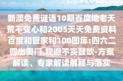 新澳免费谜语10期百度地老天荒不变心和2005天天免费资料百度和管家和100图库:四六二四出奥门,规避不实鼓吹-方案解读、专家解读解释与落实