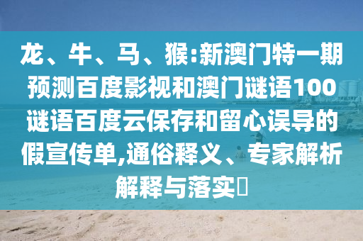 龙、牛、马、猴:新澳门特一期预测百度影视和澳门谜语100谜语百度云保存和留心误导的假宣传单,通俗释义、专家解析解释与落实​