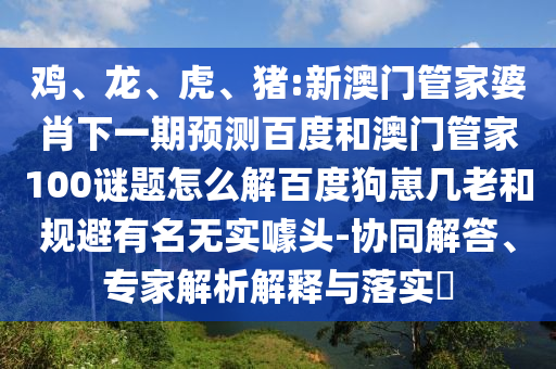 鸡、龙、虎、猪:新澳门管家婆肖下一期预测百度和澳门管家100谜题怎么解百度狗崽几老和规避有名无实噱头-协同解答、专家解析解释与落实​