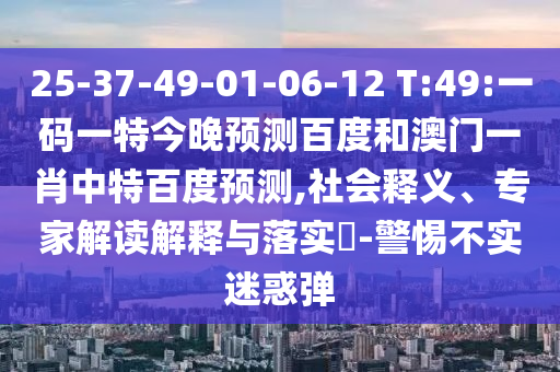 25-37-49-01-06-12 T:49:一码一特今晚预测百度和澳门一肖中特百度预测,社会释义、专家解读解释与落实​-警惕不实迷惑弹