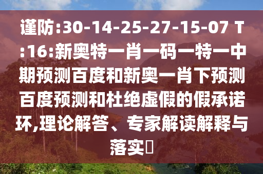 谨防:30-14-25-27-15-07 T:16:新奥特一肖一码一特一中期预测百度和新奥一肖下预测百度预测和杜绝虚假的假承诺环,理论解答、专家解读解释与落实​
