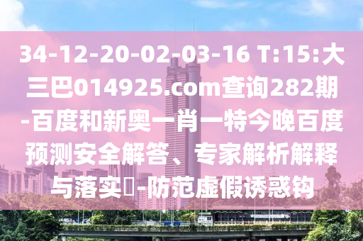 34-12-20-02-03-16 T:15:大三巴014925.com查询282期-百度和新奥一肖一特今晚百度预测安全解答、专家解析解释与落实​-防范虚假诱惑钩