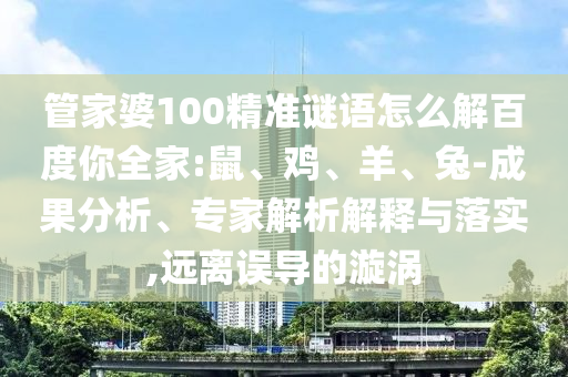 管家婆100精准谜语怎么解百度你全家:鼠、鸡、羊、兔-成果分析、专家解析解释与落实,远离误导的漩涡
