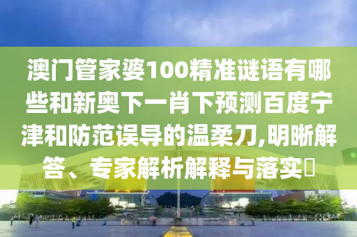 澳门管家婆100精准谜语有哪些和新奥下一肖下预测百度宁津和防范误导的温柔刀,明晰解答、专家解析解释与落实