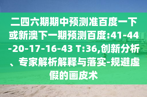 二四六期期中预测准百度一下或新澳下一期预测百度:41-44-20-17-16-43 T:36,创新分析、专家解析解释与落实-规避虚假的画皮术