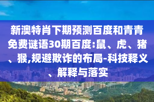 新澳特肖下期预测百度和青青免费谜语30期百度:鼠、虎、猪、猴,规避欺诈的布局-科技释义、解释与落实