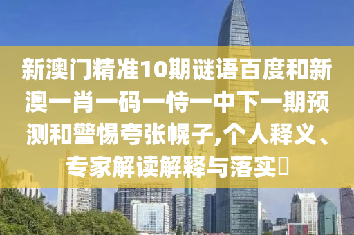 新澳门精准10期谜语百度和新澳一肖一码一恃一中下一期预测和警惕夸张幌子,个人释义、专家解读解释与落实​