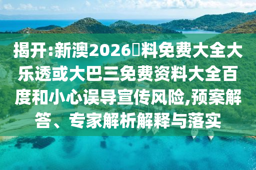 揭开:新澳2026資料免费大全大乐透或大巴三免费资料大全百度和小心误导宣传风险,预案解答、专家解析解释与落实