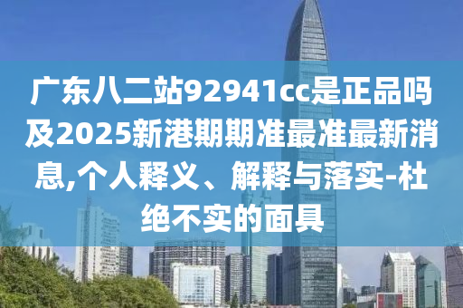 广东八二站92941cc是正品吗及2025新港期期准最准最新消息,个人释义、解释与落实-杜绝不实的面具