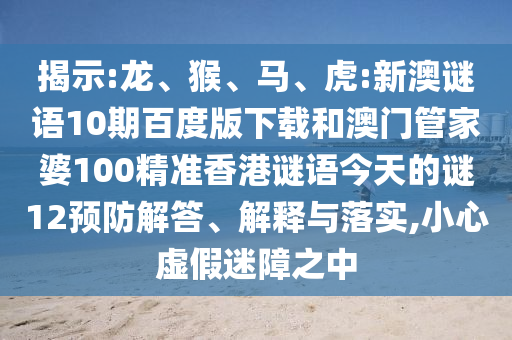 揭示:龙、猴、马、虎:新澳谜语10期百度版下载和澳门管家婆100精准香港谜语今天的谜12预防解答、解释与落实,小心虚假迷障之中