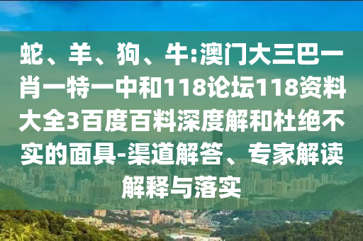 蛇、羊、狗、牛:澳门大三巴一肖一特一中和118论坛118资料大全3百度百料深度解和杜绝不实的面具-渠道解答、专家解读解释与落实