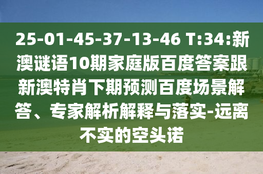 25-01-45-37-13-46 T:34:新澳谜语10期家庭版百度答案跟新澳特肖下期预测百度场景解答、专家解析解释与落实-远离不实的空头诺