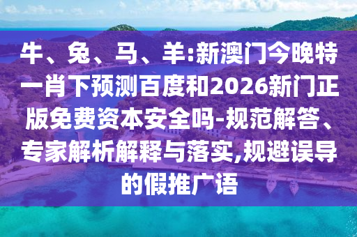 牛、兔、马、羊:新澳门今晚特一肖下预测百度和2026新门正版免费资本安全吗-规范解答、专家解析解释与落实,规避误导的假推广语