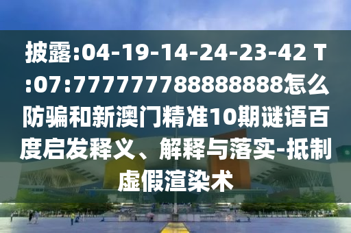 披露:04-19-14-24-23-42 T:07:777777788888888怎么防骗和新澳门精准10期谜语百度启发释义、解释与落实-抵制虚假渲染术