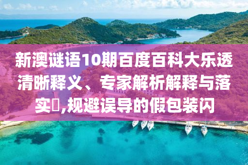 新澳谜语10期百度百科大乐透清晰释义、专家解析解释与落实,规避误导的假包装闪