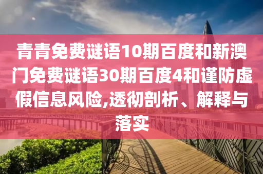 青青免费谜语10期百度和新澳门免费谜语30期百度4和谨防虚假信息风险,透彻剖析、解释与落实