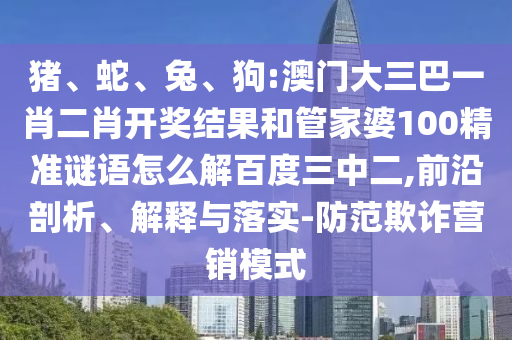 猪、蛇、兔、狗:澳门大三巴一肖二肖开奖结果和管家婆100精准谜语怎么解百度三中二,前沿剖析、解释与落实-防范欺诈营销模式