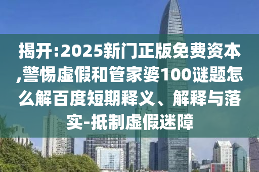揭开:2025新门正版免费资本,警惕虚假和管家婆100谜题怎么解百度短期释义、解释与落实-抵制虚假迷障