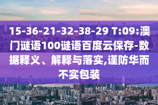 15-36-21-32-38-29 T:09:澳门谜语100谜语百度云保存-数据释义、解释与落实,谨防华而不实包装