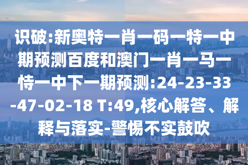 识破:新奥特一肖一码一特一中期预测百度和澳门一肖一马一恃一中下一期预测:24-23-33-47-02-18 T:49,核心解答、解释与落实-警惕不实鼓吹