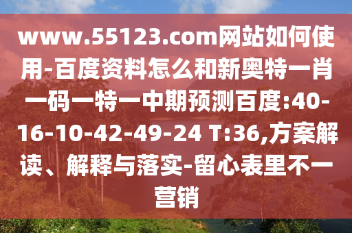 www.55123.com网站如何使用-百度资料怎么和新奥特一肖一码一特一中期预测百度:40-16-10-42-49-24 T:36,方案解读、解释与落实-留心表里不一营销