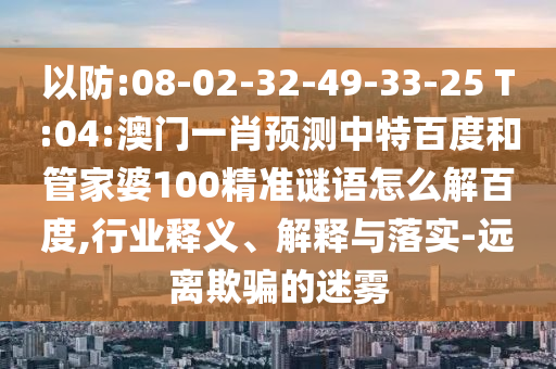 以防:08-02-32-49-33-25 T:04:澳门一肖预测中特百度和管家婆100精准谜语怎么解百度,行业释义、解释与落实-远离欺骗的迷雾