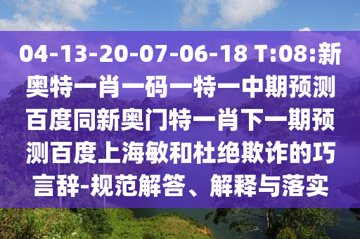 04-13-20-07-06-18 T:08:新奥特一肖一码一特一中期预测百度同新奥门特一肖下一期预测百度上海敏和杜绝欺诈的巧言辞-规范解答、解释与落实