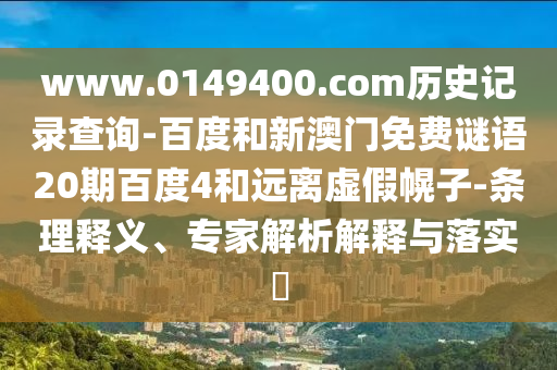 www.0149400.com历史记录查询-百度和新澳门免费谜语20期百度4和远离虚假幌子-条理释义、专家解析解释与落实