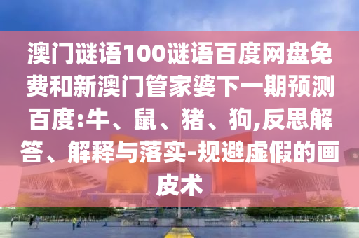 澳门谜语100谜语百度网盘免费和新澳门管家婆下一期预测百度:牛、鼠、猪、狗,反思解答、解释与落实-规避虚假的画皮术