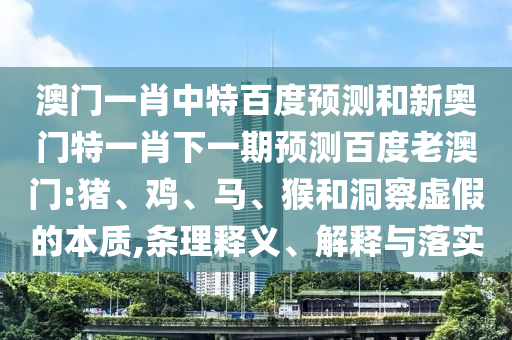 澳门一肖中特百度预测和新奥门特一肖下一期预测百度老澳门:猪、鸡、马、猴和洞察虚假的本质,条理释义、解释与落实