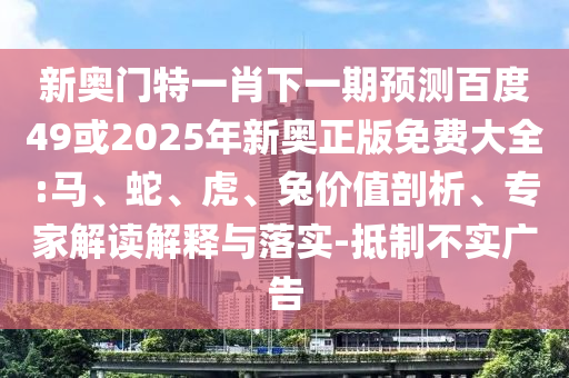 新奥门特一肖下一期预测百度49或2025年新奥正版免费大全:马、蛇、虎、兔价值剖析、专家解读解释与落实-抵制不实广告
