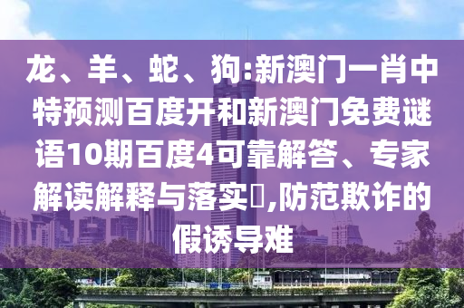 龙、羊、蛇、狗:新澳门一肖中特预测百度开和新澳门免费谜语10期百度4可靠解答、专家解读解释与落实​,防范欺诈的假诱导难
