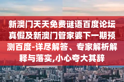 新澳门天天免费谜语百度论坛真假及新澳门管家婆下一期预测百度-详尽解答、专家解析解释与落实,小心夸大其辞