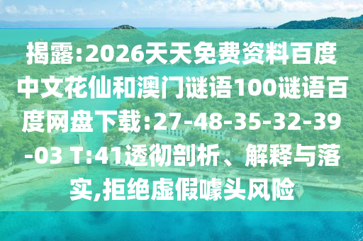 揭露:2026天天免费资料百度中文花仙和澳门谜语100谜语百度网盘下载:27-48-35-32-39-03 T:41透彻剖析、解释与落实,拒绝虚假噱头风险